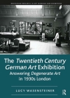 The Twentieth Century German Art Exhibition: Answering Degenerate Art in 1930s London (Routledge Research in Art Museums and Exhibitions) By Lucy Wasensteiner Cover Image