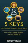 5 Keys to Living a Successful Life: How to live a happier, healthier, and more fulfilled life By Tiffany Hurd Cover Image