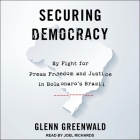 Securing Democracy: My Fight for Press Freedom and Justice in Bolsonaro's Brazil By Glenn Greenwald, Joel Richards (Read by) Cover Image