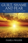 Guilt, Shame and Fear: The Catalyst of Spirituality By Pamela Walker Cover Image