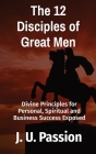 The 12 Disciples of Great Men: Divine Principles for Personal, Spiritual and Business Success Exposed By J. U. Passion Cover Image