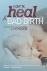 How to Heal a Bad Birth: Making sense, making peace and moving on By Melissa J. Bruijn, Debby A. Gould Cover Image