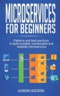 Microservices for beginners: Patterns and Best Practices to Start Building Scalable, Maintenable and Testable Microservices By Aaron Hudson Cover Image