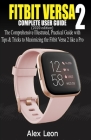 FITBIT VERSA 2 COMPLETE USER GUIDE (2020 Edition): The Comprehensive Illustrated, Practical Guide with Tips & Tricks to Maximizing the Fitbit Versa 2 By Alex Leon Cover Image