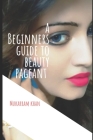 A Beginners Guide to Beauty Pageant: All you wanted to know about winning the beauty crown. A step by step guide to success. By Mukarram Khan Cover Image