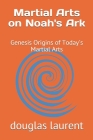 Martial Arts on Noah's Ark: Genesis Origins of Today's Martial Arts By Douglas Laurent Cover Image