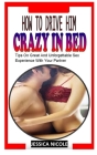 How to Drive Him Crazy in Bed: Tips On Grеаt And Unforgettable Sex Еxреrіеnсе With Your Partner By Jessica Nicole Cover Image