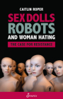 Sex Dolls, Robots and Woman Hating: The Case for Resistance By Caitlin Roper Cover Image