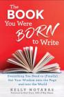 The Book You Were Born to Write: Everything You Need to (Finally) Get Your Wisdom onto the Page and into the World By Kelly Notaras Cover Image
