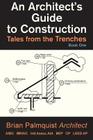 An Architect's Guide to Construction: Tales from the Trenches Book 1 By Brian Palmquist Cover Image