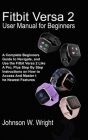Fitbit Versa 2 User Manual for Beginners: A Complete Beginners Guide to Navigate, and Use the Fitbit Versa 2 Like A Pro, Plus Step By Step Instruction Cover Image