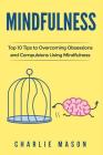 Mindfulness: Top 10 Tips Guide to Overcoming Obsessions and Compulsions & Compulsive Using Mindfulness Behavioral Skills (Overcomin By Charlie Mason Cover Image