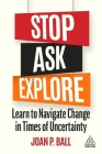 Stop, Ask, Explore: Learn to Navigate Change in Times of Uncertainty By Joan P. Ball Cover Image