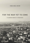 For the War Yet to Come: Planning Beirut's Frontiers By Hiba Bou Akar Cover Image