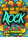 Labor and Delivery Nurses Rock: AN APPRECIATION ADULT COLORING BOOK - A Perfect Birthday, Christmas or Any Occasions Gift filled with 80 gratitude, mo By Rock On Publishing Cover Image