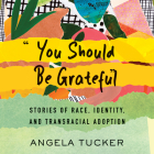 You Should Be Grateful: Stories of Race, Identity, and Transracial Adoption By Angela Tucker, Angela Tucker (Read by) Cover Image