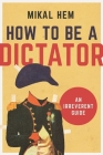 How to Be a Dictator: An Irreverent Guide By Mikal Hem Cover Image