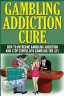 The Gambling Addiction Cure: How to Overcome Gambling Addiction and Stop Compulsive Gambling For Life Cover Image