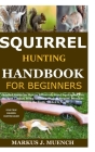 Squirrel Hunting Handbook for Beginners: Detailed Guide on How to Effectively Hunt Squirrels & Get the Best Catches Using Amazing Shots & Secrets; Mis Cover Image