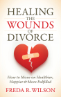 Healing the Wounds of Divorce: How to Move on Healthier, Happier, and More Fulfilled By Freda R. Wilson Cover Image