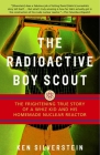 The Radioactive Boy Scout: The Frightening True Story of a Whiz Kid and His Homemade Nuclear Reactor By Ken Silverstein Cover Image
