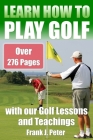 Learn How to Play Golf with our Golf Lessons and Teachings: Golf Book for Beginners to Learn to Play Golf right with our Golf Tips, Golf Lessons By Frank J. Peter Cover Image