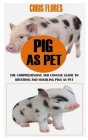 Pig as Pet: The Comprehensive And Concise Guide To Breeding And Handling Pigs As Pet By Chris Flores Cover Image