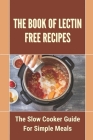 The Book Of Lectin Free Recipes: The Slow Cooker Guide For Simple Meals: Guide To Make Lectin Free Recipes By Ettie Mordan Cover Image