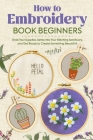 How to Embroidery Book Beginners: So, Grab Your Supplies, Settle into Your Stitching Sanctuary, and Get Ready to Create Something Beautiful!: Embroide Cover Image