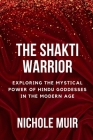 The Shakti Warrior: Exploring the Mystical Power of Hindu Goddesses in the Modern Age Cover Image