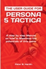 The User Guide for Persona 5 Tactica: A step by step Manual on how to Maximize the potentials of this game Cover Image