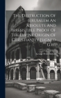 The Destruction Of Jerusalem An Absolute And Irresistible Proof Of The Divine Origin Of Christianity [signed G.h.] By George Peter Holford Cover Image