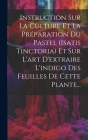Instruction Sur La Culture Et La Préparation Du Pastel (isatis Tinctoria) Et Sur L'art D'extraire L'indigo Des Feuilles De Cette Plante... Cover Image