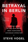 Betrayal in Berlin: The True Story of the Cold War's Most Audacious Espionage Operation By Steve Vogel Cover Image