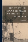 The Atlatl Or Spear-Thrower of the Ancient Mexicans Cover Image