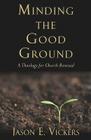 Minding the Good Ground: A Theology for Church Renewal By Jason E. Vickers Cover Image