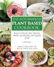 The Autoimmune Plant Based Cookbook: Recipes to Decrease Pain, Optimize Health, and Maximize Your Quality of Life Cover Image