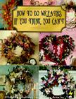 How to Do Wreaths If You Think You Can't (Leisure Arts #15827) By Leisure Arts, Hot Off the Press Cover Image