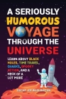 A Seriously Humorous Voyage Through the Universe: Learn about Black Holes, Time Travel, Quarks, Spooky Action, and a Heck of a Lot More Cover Image