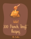 Hello! 300 French Toast Recipes: Best French Toast Cookbook Ever For Beginners [French Bread Cookbook, French Breakfast Book, Banana Muffin Recipe, Av By Brekker Cover Image