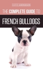 The Complete Guide to French Bulldogs: Everything you need to know to bring home your first French Bulldog Puppy Cover Image