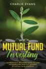 Mutual Fund Investing: Comprehensive Beginner's Guide to Learn the Basics and Effective Methods of Mutual Fund Investing By Charlie Evans Cover Image