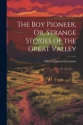 The Boy Pioneer, Or, Strange Stories of the Great Valley By Abbie Johnston Grosvenor Cover Image