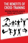 The Benefits Of Cross-Training: Building Explosive Athletic Power And Strength: Transform Your Body Cover Image