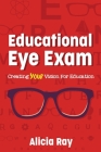 Educational Eye Exam: Creating Your Vision for Education By Alicia Ray Cover Image