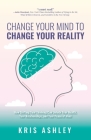 Change Your Mind To Change Your Reality: How Shifting Your Thinking Can Unlock Your Health, Your Relationships, and Your Peace of Mind Cover Image