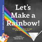 Let's Make a Rainbow!: Seeing the Science of Light with Optical Physics (Everyday Science Academy) By Chris Ferrie Cover Image