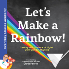 Let's Make a Rainbow!: Seeing the Science of Light with Optical Physics (Everyday Science Academy) Cover Image