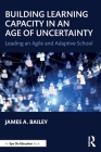 Building Learning Capacity in an Age of Uncertainty: Leading an Agile and Adaptive School By James A. Bailey Cover Image