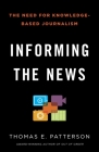 Informing the News: The Need for Knowledge-Based Journalism By Thomas E. Patterson Cover Image